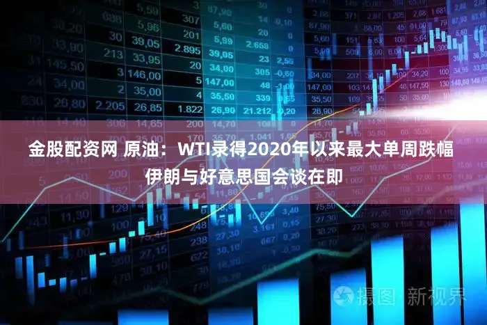金股配资网 原油:WTI录得2020年以来最大单周跌幅 伊朗与好意思国会谈在即