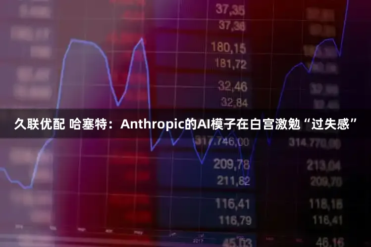 久联优配 哈塞特：Anthropic的AI模子在白宫激勉“过失感”