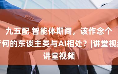 九五配 智能体期间,该作念个若何的东谈主类与AI相处?|讲堂视频
