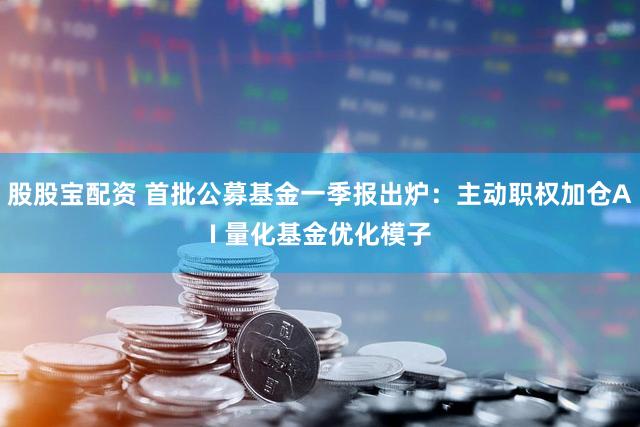 股股宝配资 首批公募基金一季报出炉：主动职权加仓AI 量化基金优化模子