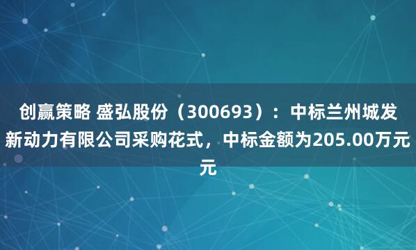 创赢策略 盛弘股份(300693):中标兰州城发新动力有限公司采购花式,中标金额为205.00万元