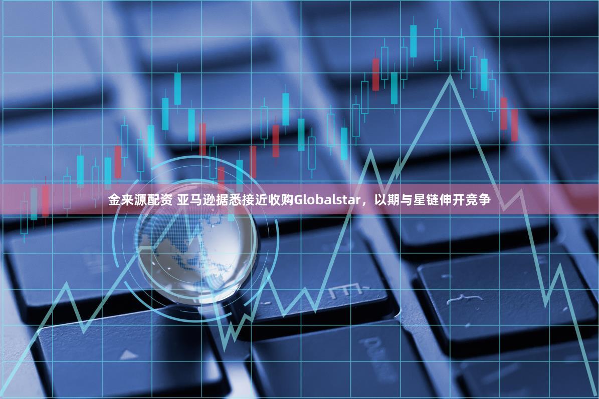 金来源配资 亚马逊据悉接近收购Globalstar,以期与星链伸开竞争