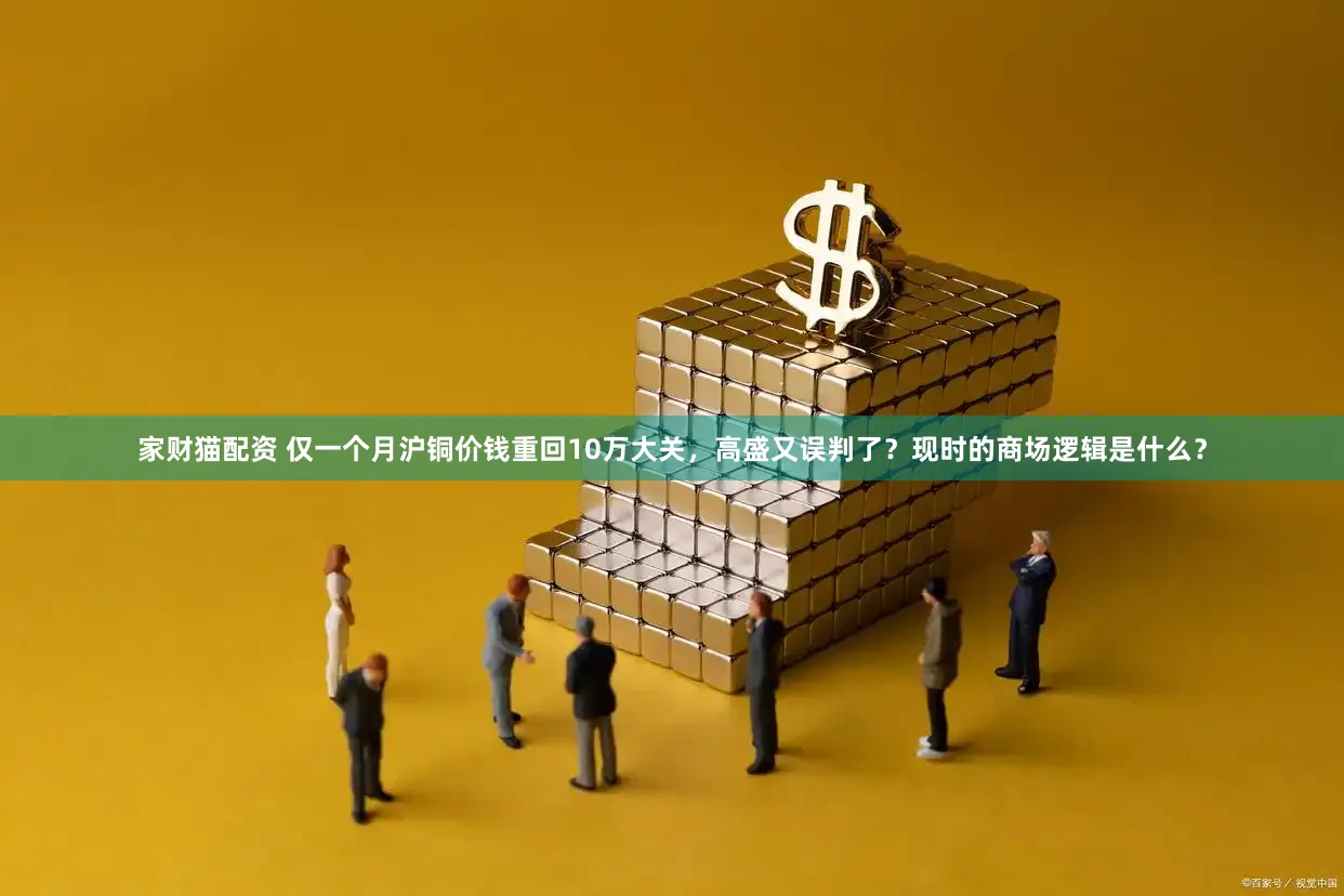 家财猫配资 仅一个月沪铜价钱重回10万大关,高盛又误判了?现时的商场逻辑是什么?