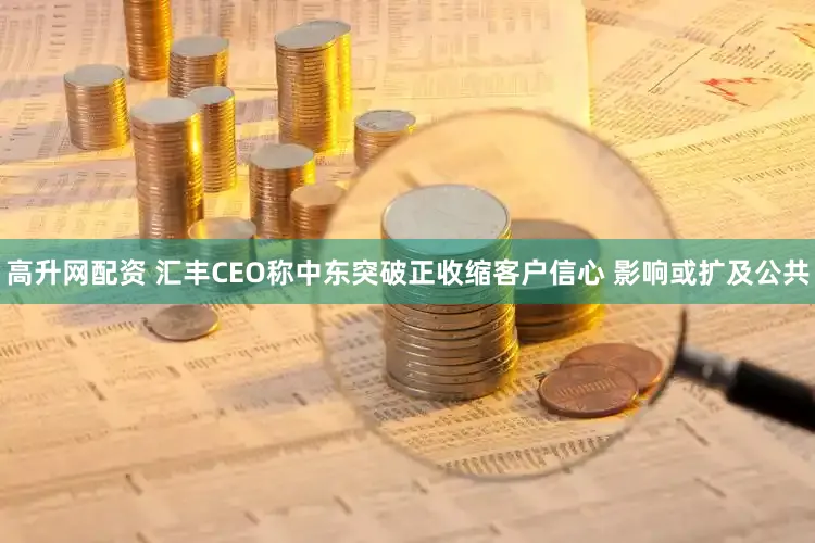 高升网配资 汇丰CEO称中东突破正收缩客户信心 影响或扩及公共