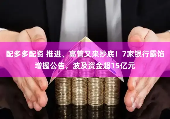 配多多配资 推进、高管又来抄底！7家银行露馅增握公告，波及资金超15亿元