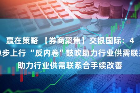 赢在策略 【券商聚焦】交银国际:4月锂电排产稳步上行 “反内卷”鼓吹助力行业供需联系合手续改善