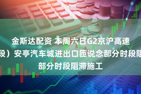 金斯达配资 本周六日G2京沪高速(上海段)安亭汽车城进出口匝说念部分时段阻滞施工