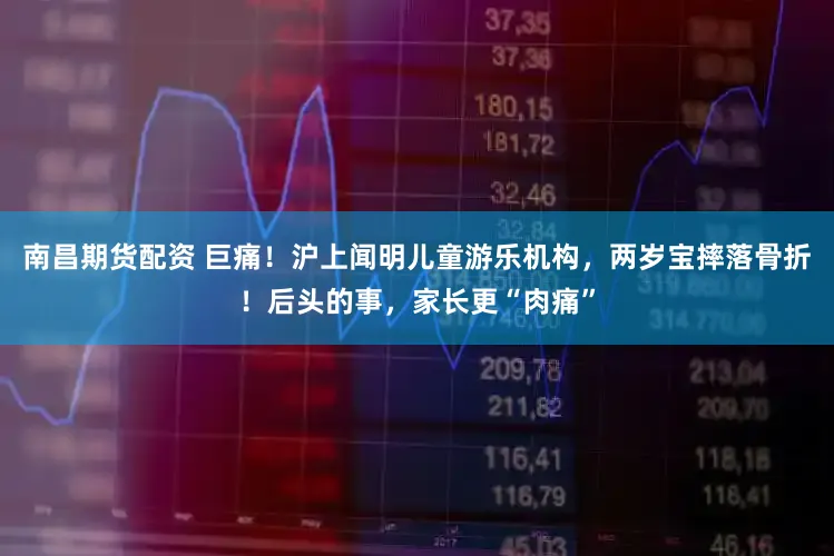 南昌期货配资 巨痛！沪上闻明儿童游乐机构，两岁宝摔落骨折！后头的事，家长更“肉痛”