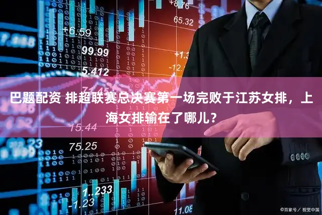 巴题配资 排超联赛总决赛第一场完败于江苏女排，上海女排输在了哪儿？