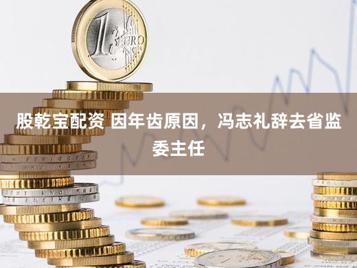 股乾宝配资 因年齿原因，冯志礼辞去省监委主任