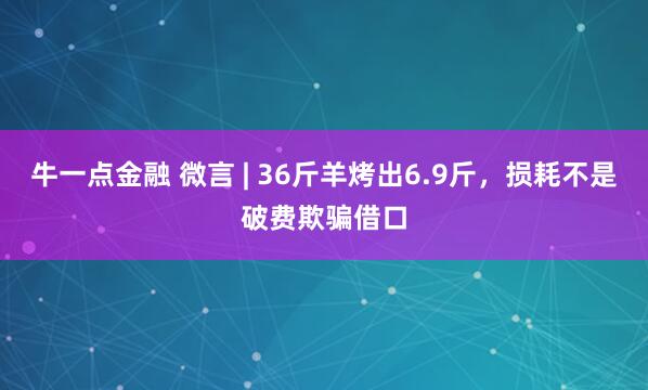 牛一点金融 微言 | 36斤羊烤出6.9斤，损耗不是破费欺骗借口