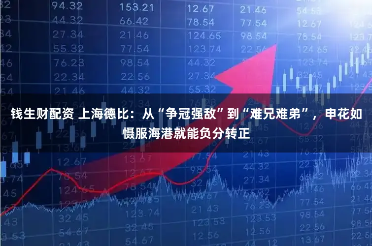 钱生财配资 上海德比：从“争冠强敌”到“难兄难弟”，申花如慑服海港就能负分转正