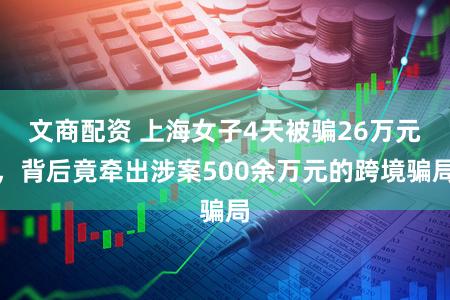 文商配资 上海女子4天被骗26万元,背后竟牵出涉案500余万元的跨境骗局