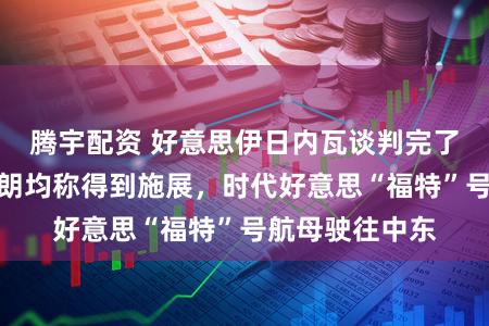 腾宇配资 好意思伊日内瓦谈判完了！斡旋方和伊朗均称得到施展，时代好意思“福特”号航母驶往中东