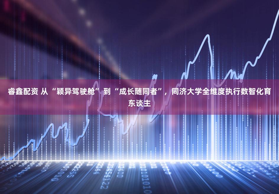 睿鑫配资 从 “颖异驾驶舱” 到 “成长随同者”,同济大学全维度执行数智化育东谈主