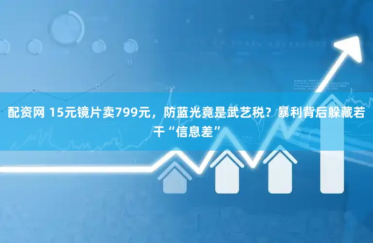 配资网 15元镜片卖799元，防蓝光竟是武艺税？暴利背后躲藏若干“信息差”