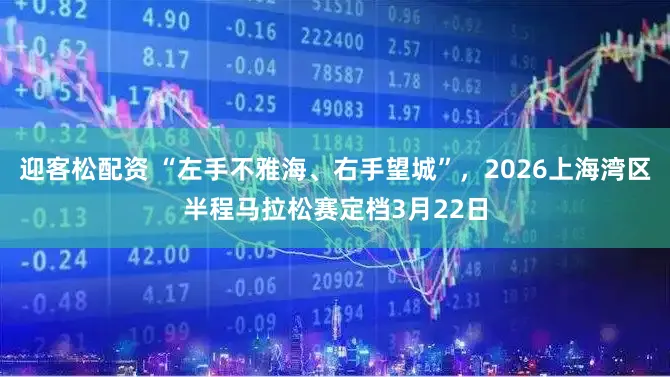 迎客松配资 “左手不雅海、右手望城”,2026上海湾区半程马拉松赛定档3月22日