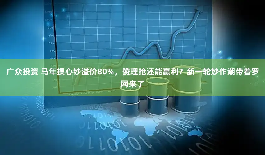 广众投资 马年操心钞溢价80%,赞理抢还能赢利?新一轮炒作潮带着罗网来了