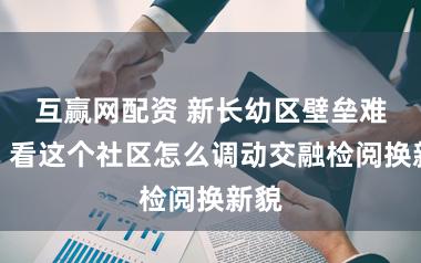 互赢网配资 新长幼区壁垒难破？看这个社区怎么调动交融检阅换新貌