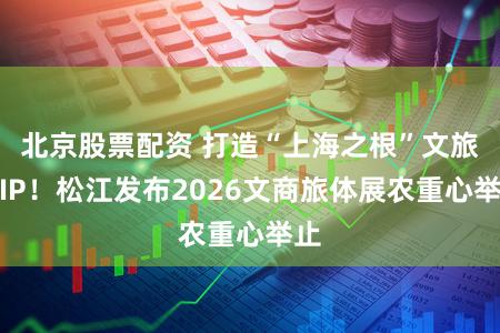 北京股票配资 打造“上海之根”文旅大IP！松江发布2026文商旅体展农重心举止