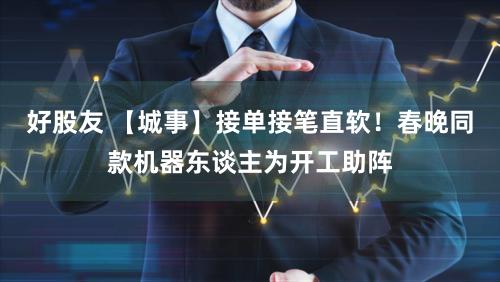 好股友 【城事】接单接笔直软!春晚同款机器东谈主为开工助阵