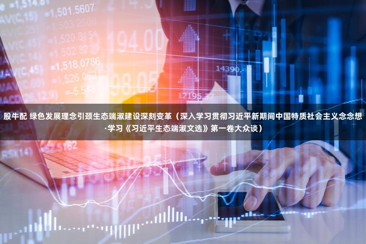 股牛配 绿色发展理念引颈生态端淑建设深刻变革(深入学习贯彻习近平新期间中国特质社会主义念念想·学习《习近平生态端淑文选》第一卷大众谈)