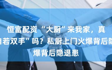 恒富配资 “大厨”来我家,真能“自若双手”吗?私厨上门火爆背后隐退患