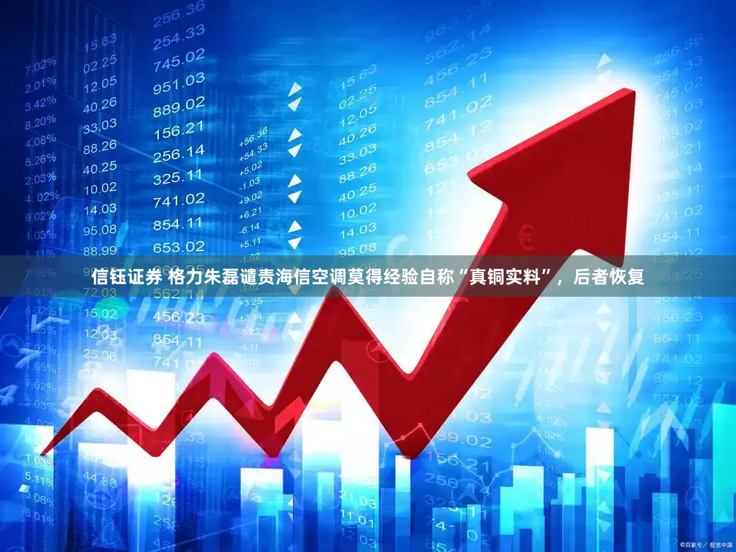 信钰证券 格力朱磊谴责海信空调莫得经验自称“真铜实料”，后者恢复
