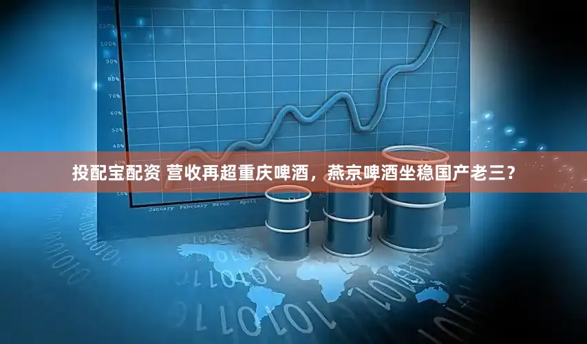 投配宝配资 营收再超重庆啤酒，燕京啤酒坐稳国产老三？