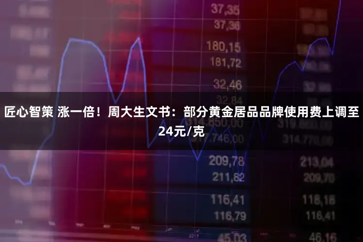 匠心智策 涨一倍！周大生文书：部分黄金居品品牌使用费上调至24元/克