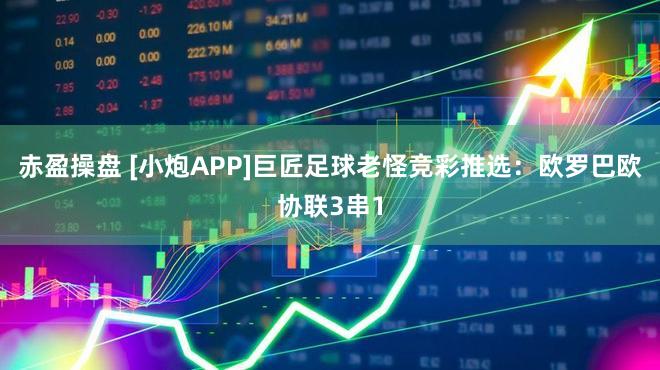 赤盈操盘 [小炮APP]巨匠足球老怪竞彩推选：欧罗巴欧协联3串1