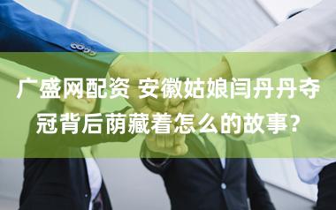 广盛网配资 安徽姑娘闫丹丹夺冠背后荫藏着怎么的故事？