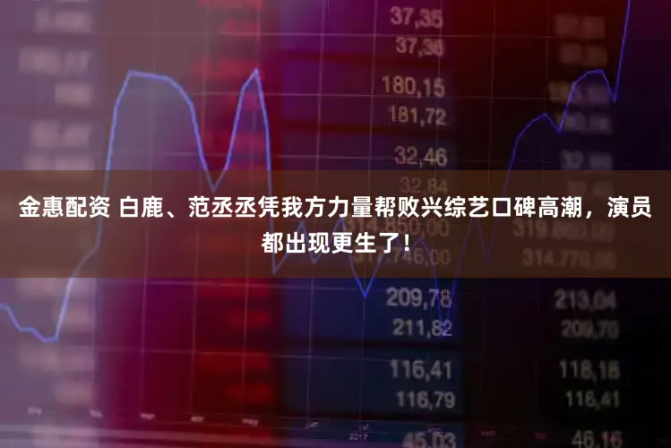 金惠配资 白鹿、范丞丞凭我方力量帮败兴综艺口碑高潮，演员都出现更生了！