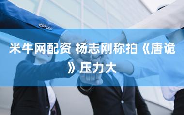 米牛网配资 杨志刚称拍《唐诡》压力大