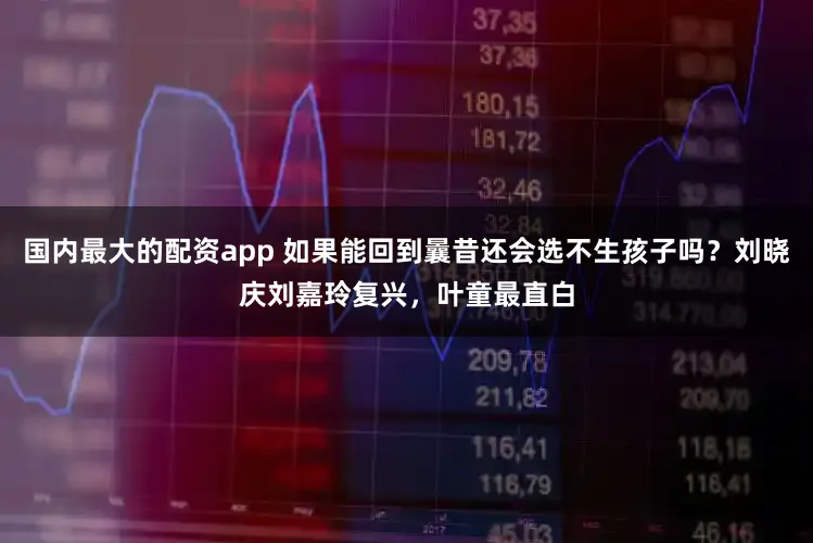 国内最大的配资app 如果能回到曩昔还会选不生孩子吗？刘晓庆刘嘉玲复兴，叶童最直白