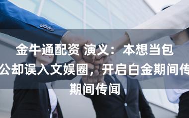 金牛通配资 演义：本想当包租公却误入文娱圈，开启白金期间传闻