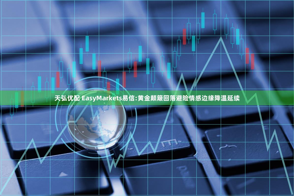 天弘优配 EasyMarkets易信:黄金颠簸回落避险情感边缘降温延续