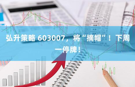 弘升策略 603007，将“摘帽”！下周一停牌！
