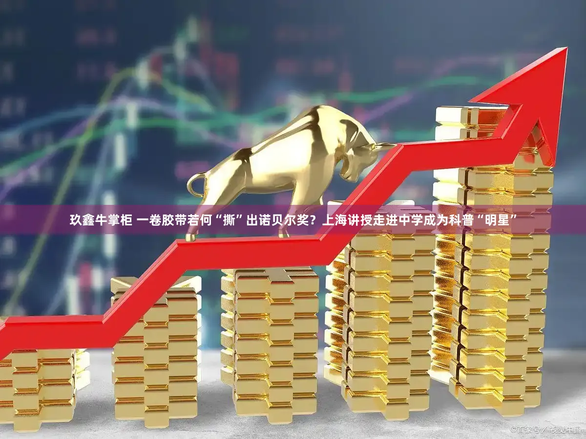 玖鑫牛掌柜 一卷胶带若何“撕”出诺贝尔奖？上海讲授走进中学成为科普“明星”