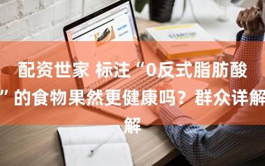 配资世家 标注“0反式脂肪酸”的食物果然更健康吗？群众详解