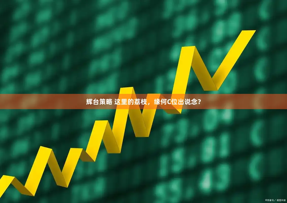 辉台策略 这里的荔枝，缘何C位出说念？