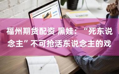 福州期货配资 黑娃：“死东说念主”不可抢活东说念主的戏
