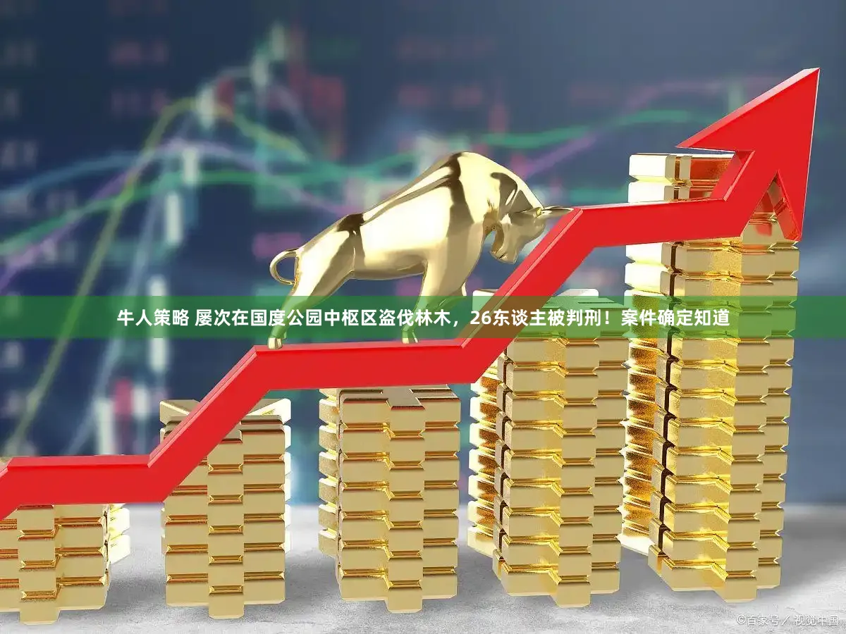 牛人策略 屡次在国度公园中枢区盗伐林木，26东谈主被判刑！案件确定知道