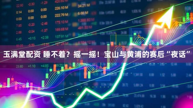 玉满堂配资 睡不着？摇一摇！宝山与黄浦的赛后“夜话”