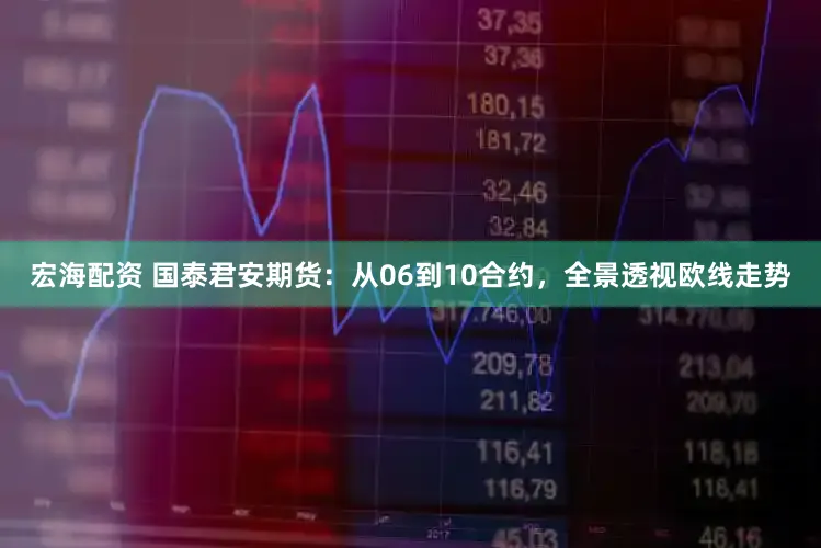 宏海配资 国泰君安期货：从06到10合约，全景透视欧线走势