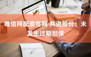 唯信网配资官网 共进股份：未发生过期担保