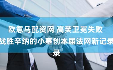 欧意马配资网 高芙卫冕失败 战胜辛纳的小塞创本届法网新记录