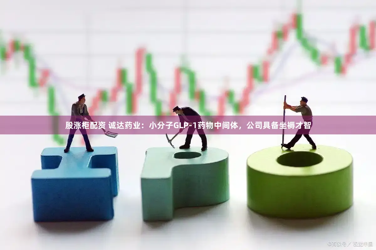 股涨柜配资 诚达药业：小分子GLP-1药物中间体，公司具备坐褥才智
