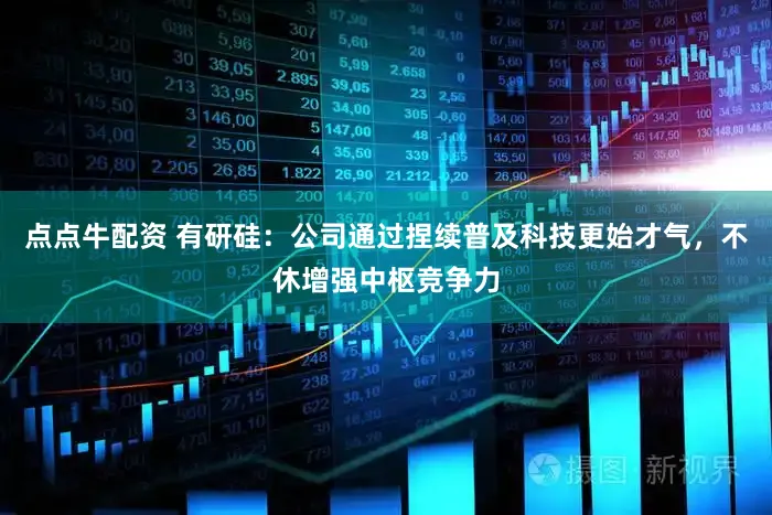 点点牛配资 有研硅：公司通过捏续普及科技更始才气，不休增强中枢竞争力