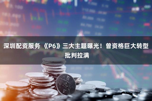 深圳配资服务 《P6》三大主题曝光！曾资格巨大转型 批判拉满